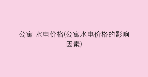 公寓 水电价格(公寓水电价格的影响因素)